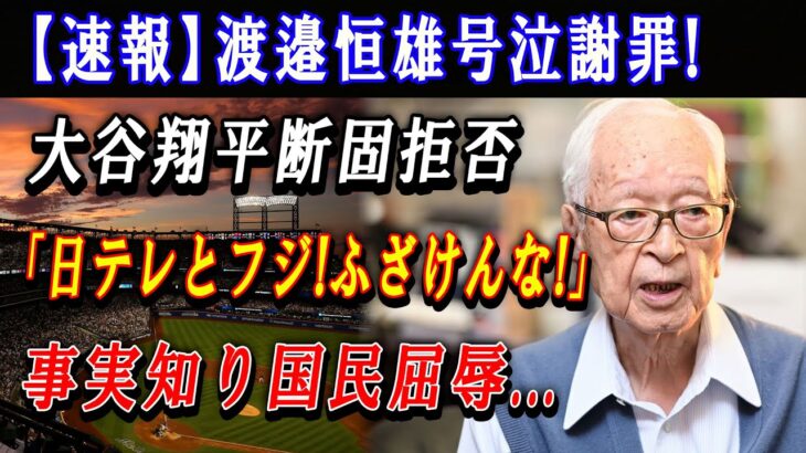 【速報】渡邉恒雄号泣謝罪 ! 大谷翔平断固拒否「日テレとフジ! ふざけんな!!!」事実知り国民屈辱…出禁通告の現状と影響がヤバすぎた !