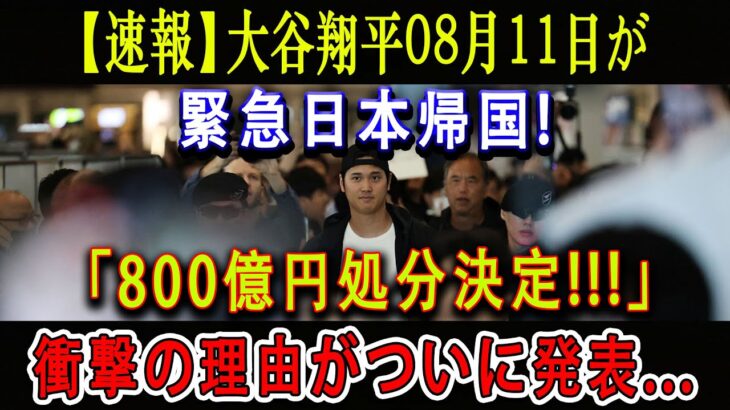 【速報】大谷翔平08月11日が 緊急日本帰国 !「800億円処分決定!!!」衝撃の理由がついに発表…驚きの行動に全米が衝撃 !!